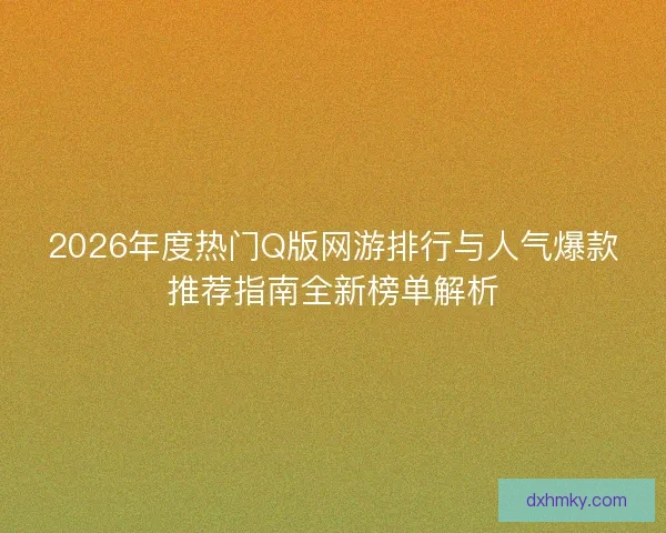 2026年度热门Q版网游排行与人气爆款推荐指南全新榜单解析