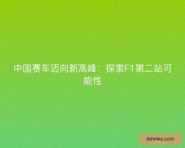 中国赛车迈向新高峰：探索F1第二站可能性