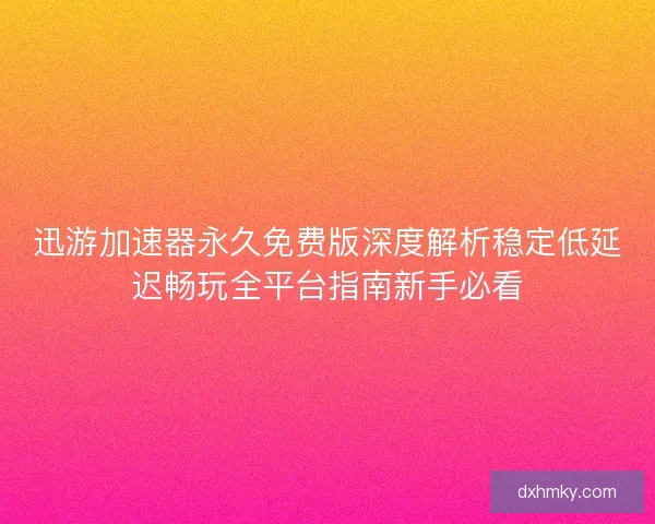 迅游加速器永久免费版深度解析稳定低延迟畅玩全平台指南新手必看