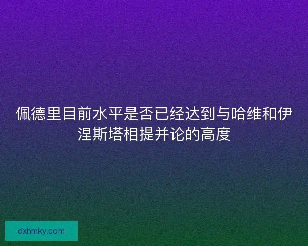 佩德里目前水平是否已经达到与哈维和伊涅斯塔相提并论的高度