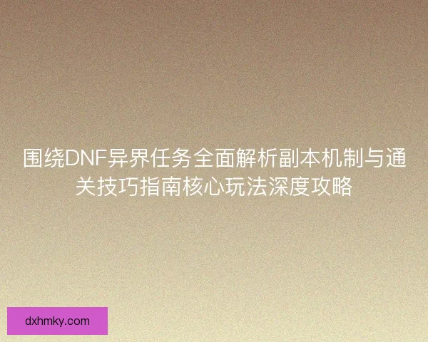 围绕DNF异界任务全面解析副本机制与通关技巧指南核心玩法深度攻略