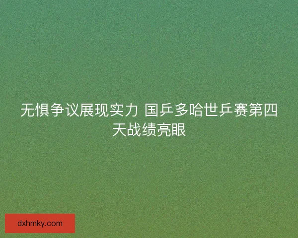 无惧争议展现实力 国乒多哈世乒赛第四天战绩亮眼